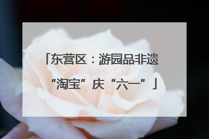 东营区：游园品非遗 “淘宝”庆“六一”