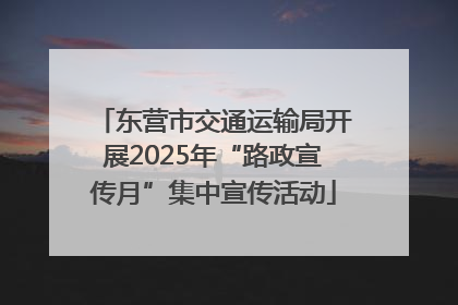 东营市交通运输局开展2025年“路政宣传月”集中宣传活动