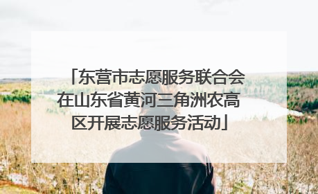 东营市志愿服务联合会在山东省黄河三角洲农高区开展志愿服务活动