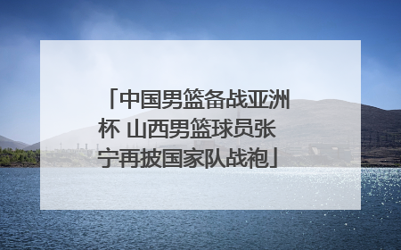 中国男篮备战亚洲杯 山西男篮球员张宁再披国家队战袍