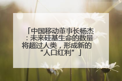 中国移动董事长杨杰：未来硅基生命的数量将超过人类，形成新的“人口红利”