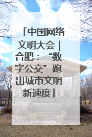 中国网络文明大会｜合肥：“数字公交”跑出城市文明新速度