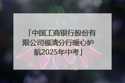 中国工商银行股份有限公司福清分行暖心护航2025年中考