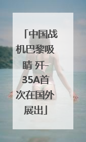 中国战机巴黎吸睛 歼-35A首次在国外展出