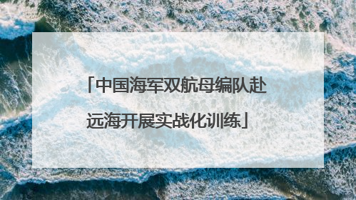 中国海军双航母编队赴远海开展实战化训练