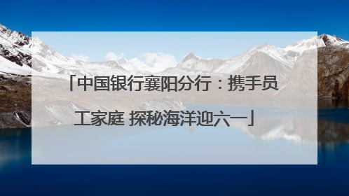 中国银行襄阳分行：携手员工家庭 探秘海洋迎六一