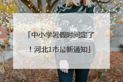 中小学暑假时间定了！河北1市最新通知