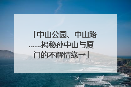 中山公园、中山路……揭秘孙中山与厦门的不解情缘→