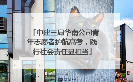 中建三局华南公司青年志愿者护航高考，践行社会责任显担当