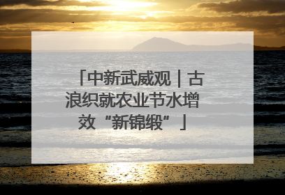中新武威观｜古浪织就农业节水增效“新锦缎”