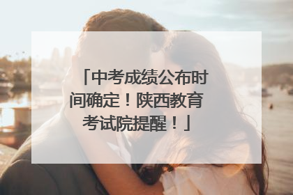 中考成绩公布时间确定！陕西教育考试院提醒！