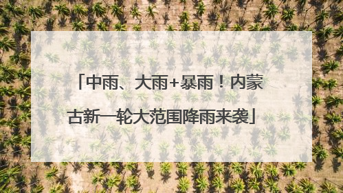 中雨、大雨+暴雨！内蒙古新一轮大范围降雨来袭