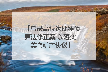 乌最高拉达批准预算法修正案 以落实美乌矿产协议