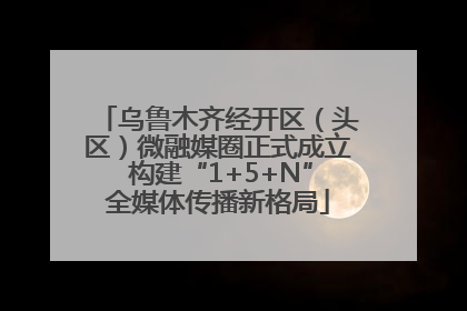 乌鲁木齐经开区（头区）微融媒圈正式成立 构建“1+5+N”全媒体传播新格局
