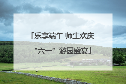乐享端午 师生欢庆“六一”游园盛宴