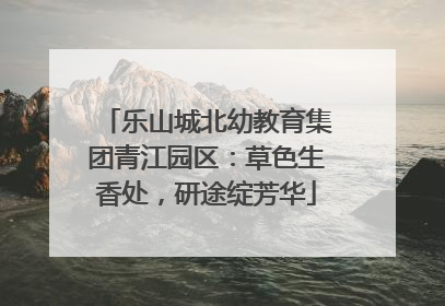 乐山城北幼教育集团青江园区：草色生香处，研途绽芳华