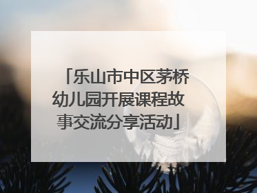 乐山市中区茅桥幼儿园开展课程故事交流分享活动