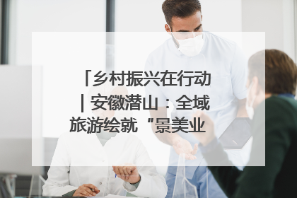 乡村振兴在行动｜安徽潜山：全域旅游绘就“景美业兴民富”新画卷