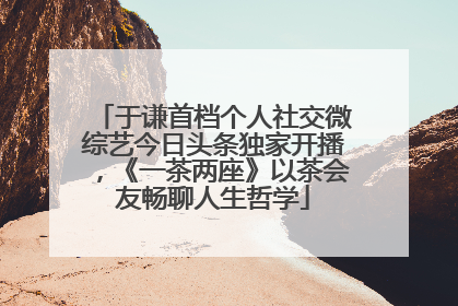 于谦首档个人社交微综艺今日头条独家开播，《一茶两座》以茶会友畅聊人生哲学