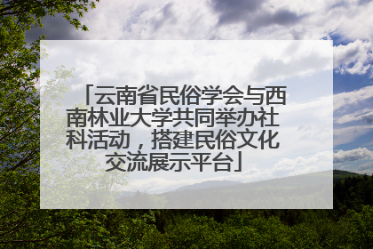 云南省民俗学会与西南林业大学共同举办社科活动，搭建民俗文化交流展示平台