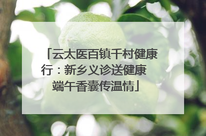 云太医百镇千村健康行：新乡义诊送健康 端午香囊传温情