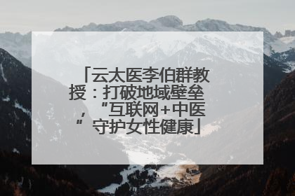 云太医李伯群教授：打破地域壁垒，“互联网+中医”守护女性健康