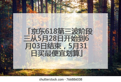 京东618第三波阶段三从5月28日开始到6月03日结束，5月31日买最便宜划算