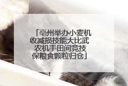 亳州举办小麦机收减损技能大比武 农机手田间竞技保粮食颗粒归仓