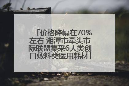 价格降幅在70%左右 湘潭市牵头市际联盟集采6大类创口敷料类医用耗材