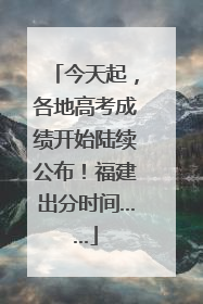 今天起，各地高考成绩开始陆续公布！福建出分时间……