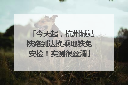 今天起，杭州城站铁路到达换乘地铁免安检！实测很丝滑