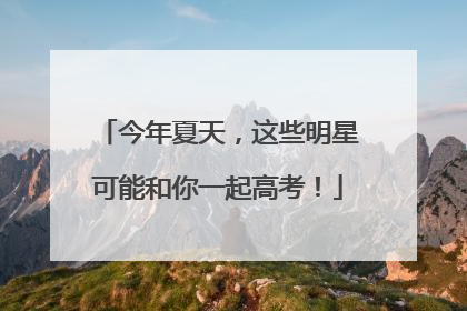 今年夏天，这些明星可能和你一起高考！