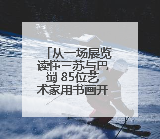 从一场展览读懂三苏与巴蜀 85位艺术家用书画开启跨越时空的文化对话
