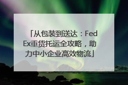 从包装到送达：FedEx重货托运全攻略，助力中小企业高效物流