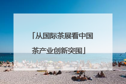 从国际茶展看中国茶产业创新突围