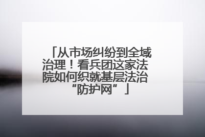 从市场纠纷到全域治理！看兵团这家法院如何织就基层法治 “防护网”