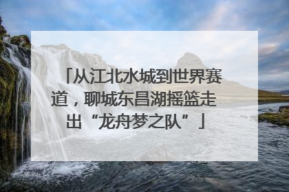 从江北水城到世界赛道，聊城东昌湖摇篮走出“龙舟梦之队”