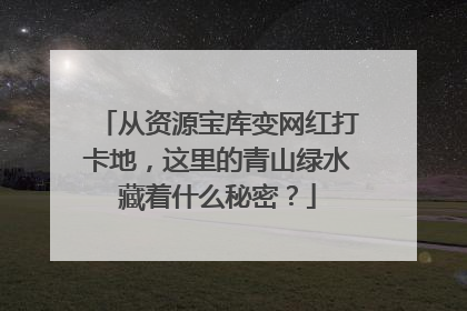 从资源宝库变网红打卡地，这里的青山绿水藏着什么秘密？