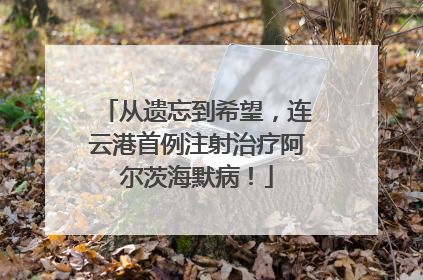 从遗忘到希望，连云港首例注射治疗阿尔茨海默病！