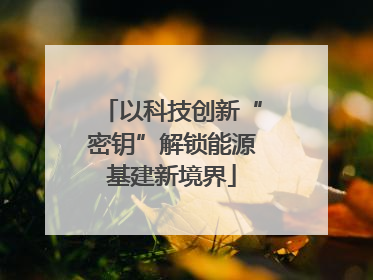 以科技创新“密钥”解锁能源基建新境界