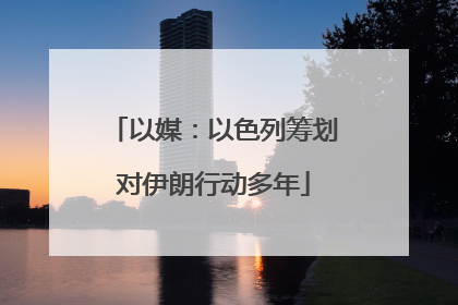 以媒：以色列筹划对伊朗行动多年