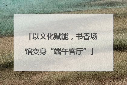 以文化赋能，书香场馆变身“端午客厅”