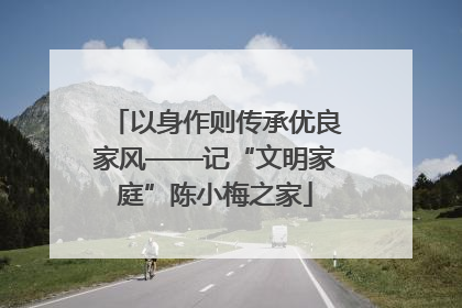 以身作则传承优良家风——记“文明家庭”陈小梅之家