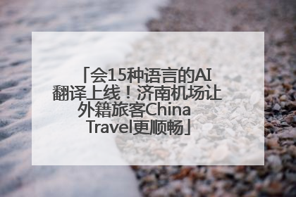 会15种语言的AI翻译上线！济南机场让外籍旅客China Travel更顺畅