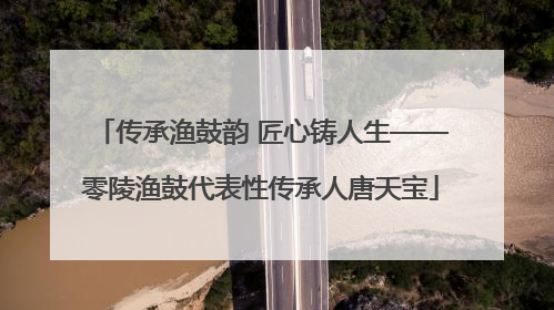 传承渔鼓韵 匠心铸人生——零陵渔鼓代表性传承人唐天宝