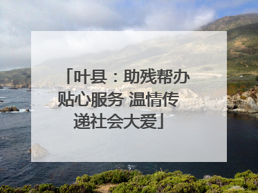 叶县：助残帮办贴心服务 温情传递社会大爱