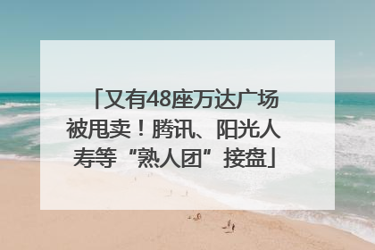 又有48座万达广场被甩卖！腾讯、阳光人寿等“熟人团”接盘