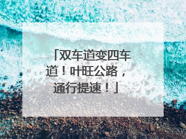 双车道变四车道！叶旺公路，通行提速！