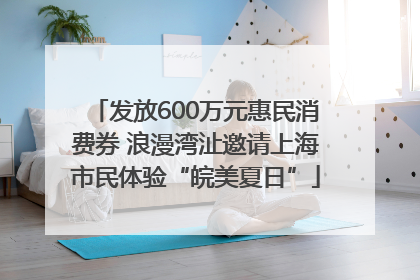 发放600万元惠民消费券 浪漫湾沚邀请上海市民体验“皖美夏日”