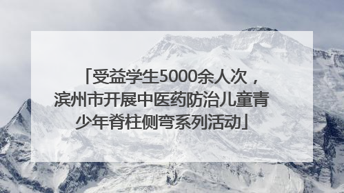 受益学生5000余人次，滨州市开展中医药防治儿童青少年脊柱侧弯系列活动